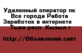 Удаленный оператор пк - Все города Работа » Заработок в интернете   . Тыва респ.,Кызыл г.